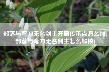 部落与弯刀无名剑主开局传承点怎么加(部落与弯刀无名剑主怎么解锁)