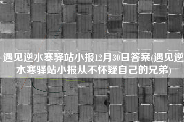 遇见逆水寒驿站小报12月30日答案(遇见逆水寒驿站小报从不怀疑自己的兄弟)