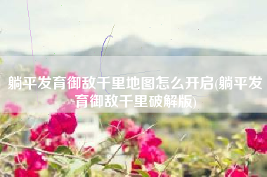 躺平发育御敌千里地图怎么开启(躺平发育御敌千里破解版)