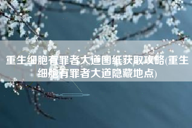 重生细胞有罪者大道图纸获取攻略(重生细胞有罪者大道隐藏地点)