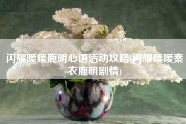闪耀暖暖鹿明心语活动攻略(闪耀暖暖秦衣鹿明剧情)