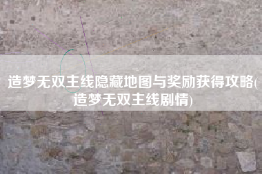 造梦无双主线隐藏地图与奖励获得攻略(造梦无双主线剧情)