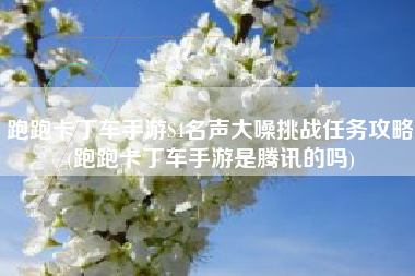 跑跑卡丁车手游S4名声大噪挑战任务攻略(跑跑卡丁车手游是腾讯的吗)