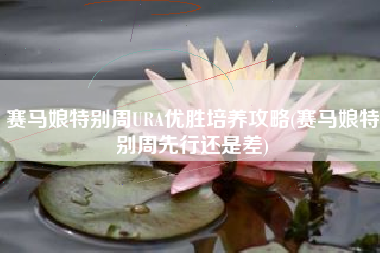 赛马娘特别周URA优胜培养攻略(赛马娘特别周先行还是差)