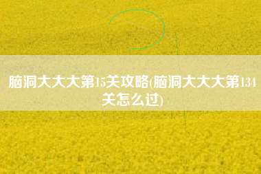 脑洞大大大第15关攻略(脑洞大大大第134关怎么过)
