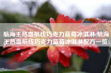 航海王热血航线巧克力蓝莓冰淇淋(航海王热血航线巧克力蓝莓冰淇淋配方一览)