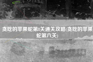 贪吃的苹果蛇第8关通关攻略(贪吃的苹果蛇第六关)