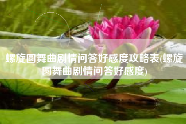 螺旋圆舞曲剧情问答好感度攻略表(螺旋圆舞曲剧情问答好感度)