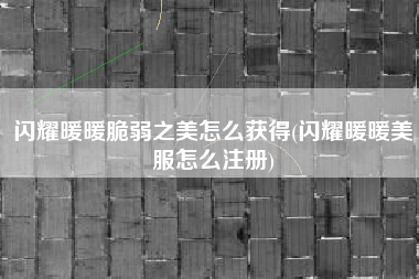 闪耀暖暖脆弱之美怎么获得(闪耀暖暖美服怎么注册)