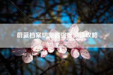 蔚蓝档案切里诺强度测评攻略