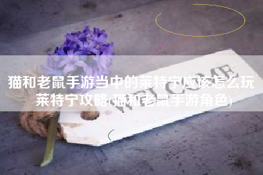猫和老鼠手游当中的莱特宁应该怎么玩 莱特宁攻略(猫和老鼠手游角色)