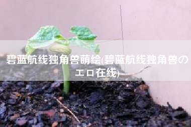 碧蓝航线独角兽萌绘(碧蓝航线独角兽のエロ在线)