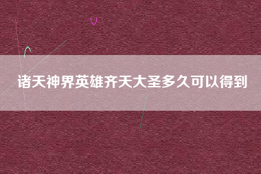诸天神界英雄齐天大圣多久可以得到