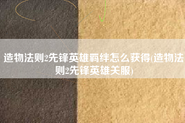 造物法则2先锋英雄羁绊怎么获得(造物法则2先锋英雄关服)