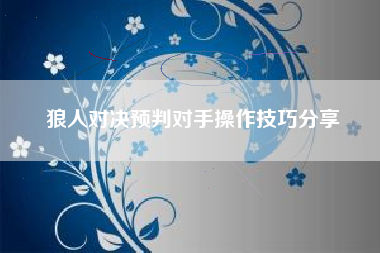 狼人对决预判对手操作技巧分享