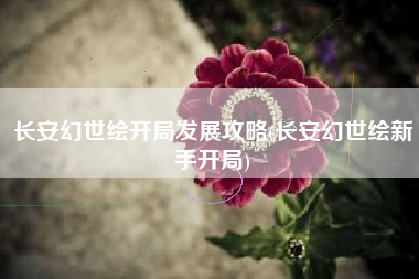长安幻世绘开局发展攻略(长安幻世绘新手开局)