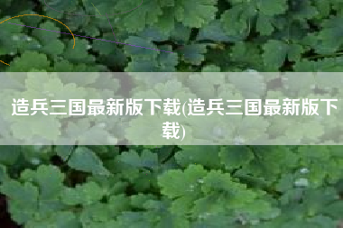 造兵三国最新版下载(造兵三国最新版下载)