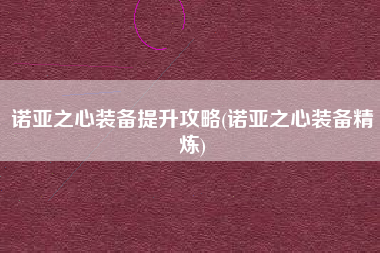 诺亚之心装备提升攻略(诺亚之心装备精炼)