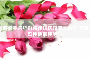 装修我最强群侠传玩法攻略大合集(英雄群侠传最强绝学)