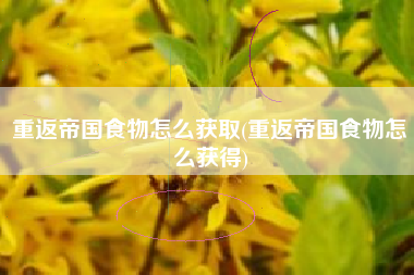 重返帝国食物怎么获取(重返帝国食物怎么获得)