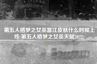 第五人格梦之女巫富江皮肤什么时候上线(第五人格梦之女巫天赋2022)