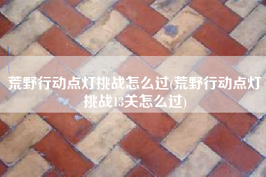 荒野行动点灯挑战怎么过(荒野行动点灯挑战13关怎么过)
