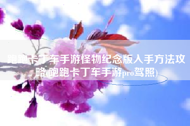 跑跑卡丁车手游怪物纪念版入手方法攻略(跑跑卡丁车手游pro驾照)