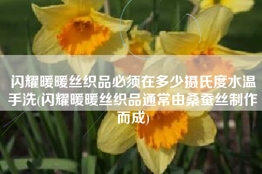 闪耀暖暖丝织品必须在多少摄氏度水温手洗(闪耀暖暖丝织品通常由桑蚕丝制作而成)