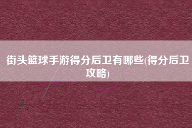 街头篮球手游得分后卫有哪些(得分后卫攻略)