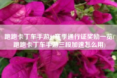 跑跑卡丁车手游S4赛季通行证奖励一览(跑跑卡丁车手游三段加速怎么用)