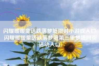 闪耀暖暖童话跌落梦境限时小游戏入口(闪耀暖暖童话跌落梦境第三重梦境网页活动入口)