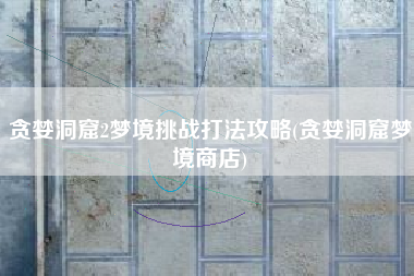 贪婪洞窟2梦境挑战打法攻略(贪婪洞窟梦境商店)
