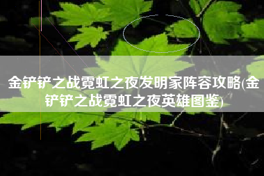 金铲铲之战霓虹之夜发明家阵容攻略(金铲铲之战霓虹之夜英雄图鉴)
