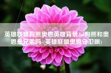 英雄联盟狗熊奥恩英雄背景,lol狗熊和奥恩是兄弟吗-(英雄联盟奥恩守卫眼)