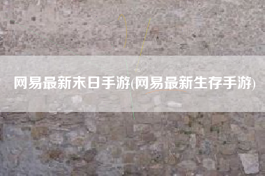网易最新末日手游(网易最新生存手游)