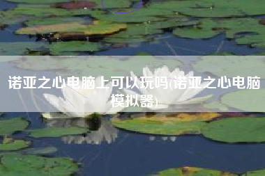 诺亚之心电脑上可以玩吗(诺亚之心电脑模拟器)