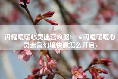 闪耀暖暖心灵迷宫攻略1—6(闪耀暖暖心灵迷宫幻境快意怎么开启)