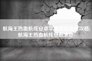 航海王热血航线安卓苹果退款流程攻略(航海王热血航线安息之地)