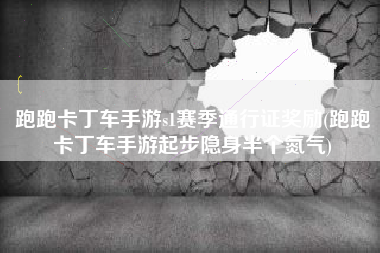 跑跑卡丁车手游s1赛季通行证奖励(跑跑卡丁车手游起步隐身半个氮气)