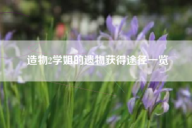 造物2学姐的遗物获得途径一览