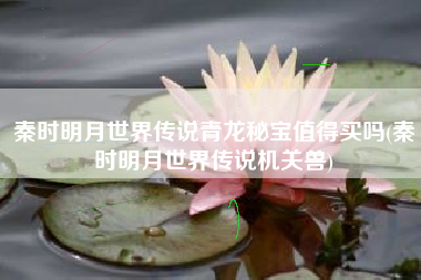 秦时明月世界传说青龙秘宝值得买吗(秦时明月世界传说机关兽)