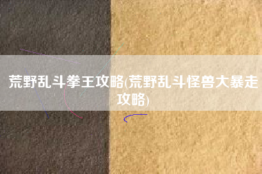 荒野乱斗拳王攻略(荒野乱斗怪兽大暴走攻略)