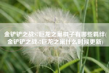 金铲铲之战S7巨龙之巢棋子有哪些羁绊(金铲铲之战s7巨龙之巢什么时候更新)
