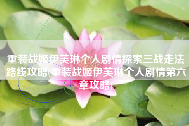 重装战姬伊芙琳个人剧情探索三战走法路线攻略(重装战姬伊芙琳个人剧情第六章攻略)