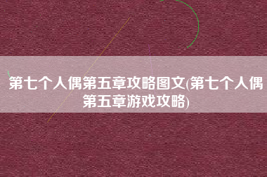 第七个人偶第五章攻略图文(第七个人偶第五章游戏攻略)