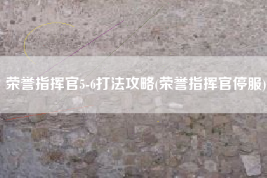 荣誉指挥官5-6打法攻略(荣誉指挥官停服)