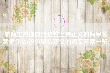 航海王热血航线这位坚持正义的海军答案是什么(这位坚持正义的海军答案一览)