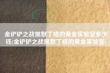 金铲铲之战黑默丁格的黄金实验室多少钱(金铲铲之战黑默丁格的黄金实验室)