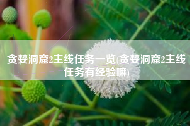 贪婪洞窟2主线任务一览(贪婪洞窟2主线任务有经验嘛)