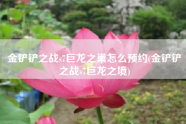 金铲铲之战s7巨龙之巢怎么预约(金铲铲之战s7巨龙之境)